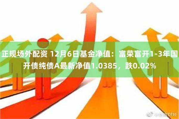 正规场外配资 12月6日基金净值：富荣富开1-3年国开债纯债A最新净值1.0385，跌0.02%