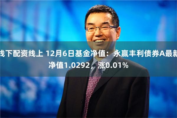 线下配资线上 12月6日基金净值：永赢丰利债券A最新净值1.0292，涨0.01%