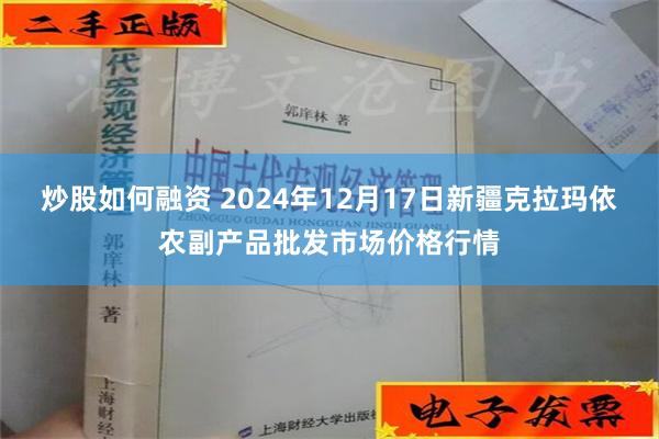 炒股如何融资 2024年12月17日新疆克拉玛依农副产品批发市场价格行情