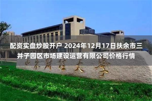 配资实盘炒股开户 2024年12月17日扶余市三井子园区市场建设运营有限公司价格行情