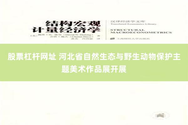 股票杠杆网址 河北省自然生态与野生动物保护主题美术作品展开展