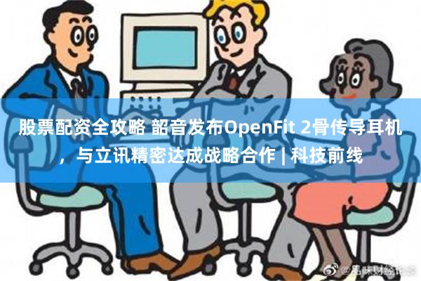 股票配资全攻略 韶音发布OpenFit 2骨传导耳机，与立讯精密达成战略合作 | 科技前线