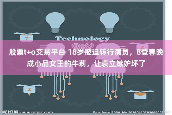 股票t+o交易平台 18岁被迫转行演员，8登春晚成小品女王的牛莉，让袁立嫉妒坏了