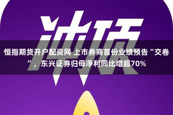 恒指期货开户配资网 上市券商首份业绩预告“交卷”，东兴证券归母净利同比增超70%