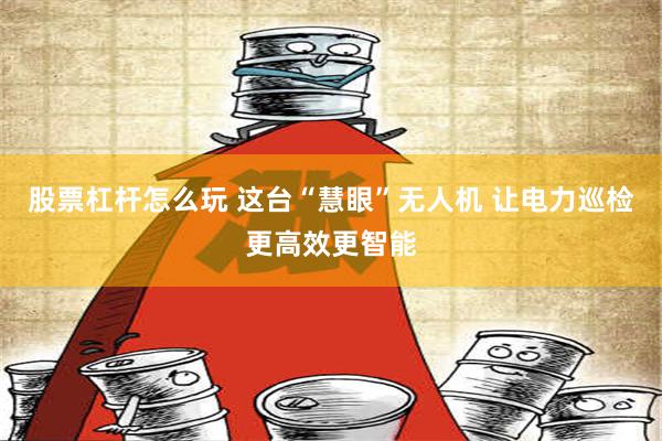 股票杠杆怎么玩 这台“慧眼”无人机 让电力巡检更高效更智能