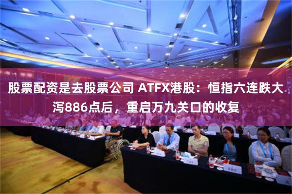 股票配资是去股票公司 ATFX港股：恒指六连跌大泻886点后，重启万九关口的收复