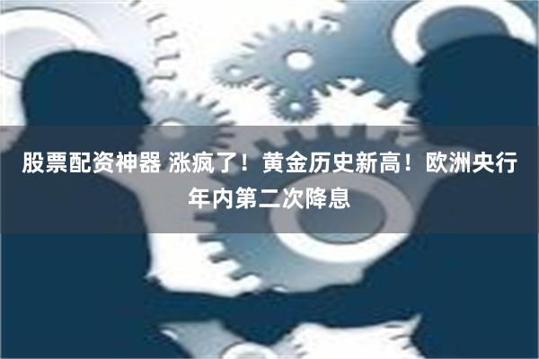 股票配资神器 涨疯了！黄金历史新高！欧洲央行年内第二次降息