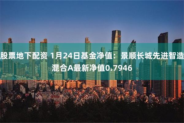 股票地下配资 1月24日基金净值：景顺长城先进智造混合A最新净值0.7946