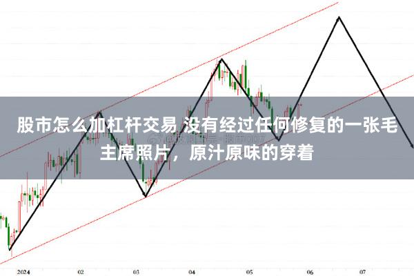 股市怎么加杠杆交易 没有经过任何修复的一张毛主席照片，原汁原味的穿着