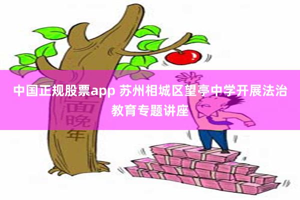 中国正规股票app 苏州相城区望亭中学开展法治教育专题讲座