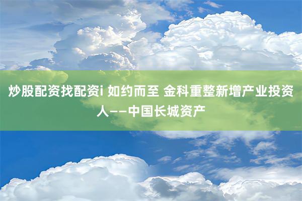 炒股配资找配资i 如约而至 金科重整新增产业投资人——中国长城资产